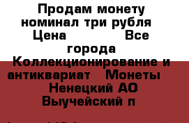 Продам монету номинал три рубля › Цена ­ 10 000 - Все города Коллекционирование и антиквариат » Монеты   . Ненецкий АО,Выучейский п.